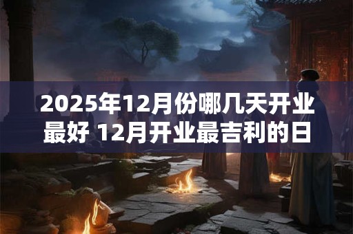 2025年12月份哪几天开业最好 12月开业最吉利的日子