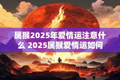 属猴2025年爱情运注意什么 2025属猴爱情运如何