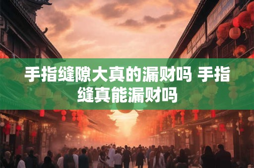 手指缝隙大真的漏财吗 手指缝真能漏财吗