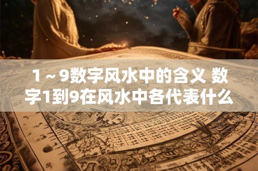 1～9数字风水中的含义 数字1到9在风水中各代表什么