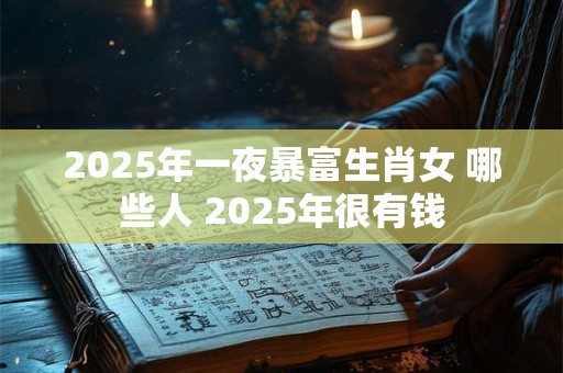 2025年一夜暴富生肖女 哪些人 2025年很有钱