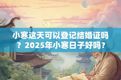 小寒这天可以登记结婚证吗？2025年小寒日子好吗？