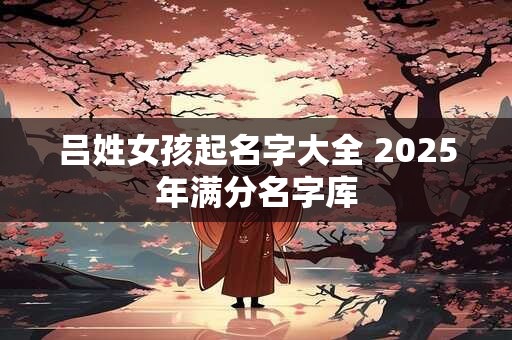 吕姓女孩起名字大全 2025年满分名字库