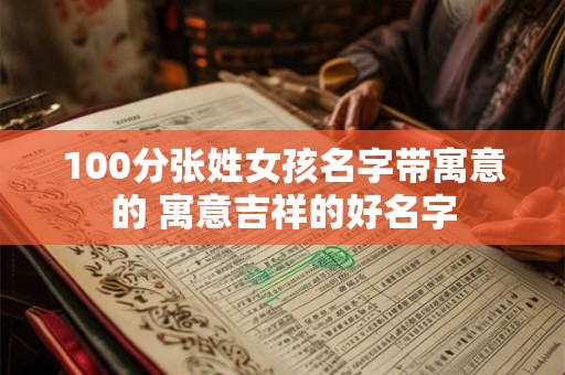 100分张姓女孩名字带寓意的 寓意吉祥的好名字