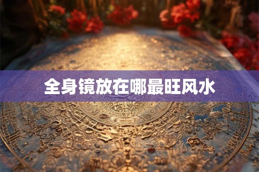 全身镜放在哪最旺风水