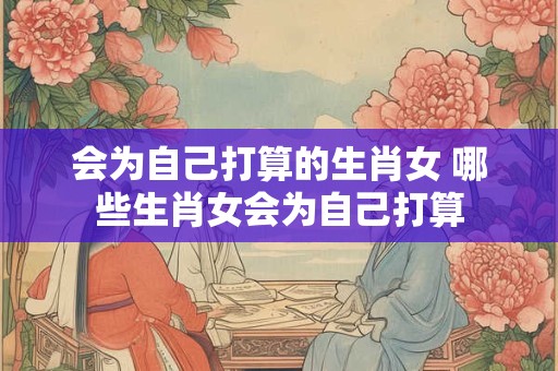会为自己打算的生肖女 哪些生肖女会为自己打算