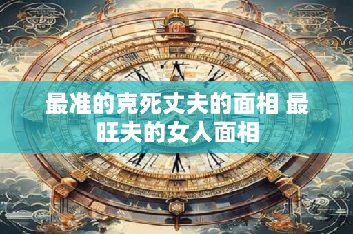 最准的克死丈夫的面相 最旺夫的女人面相