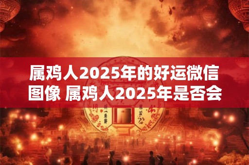 属鸡人2025年的好运微信图像 属鸡人2025年是否会迎来好运