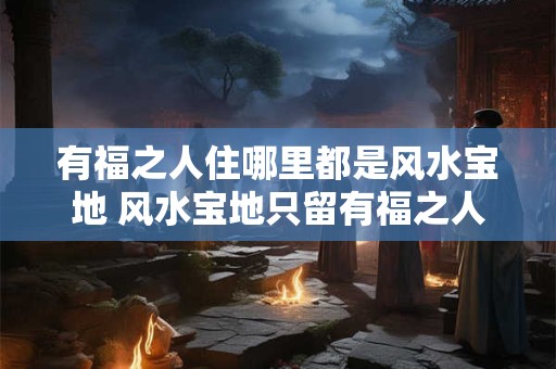 有福之人住哪里都是风水宝地 风水宝地只留有福之人