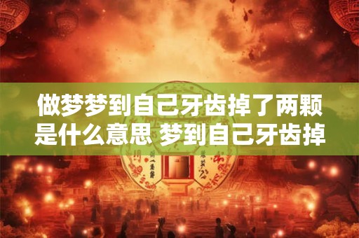 做梦梦到自己牙齿掉了两颗是什么意思 梦到自己牙齿掉了两颗是什么意思