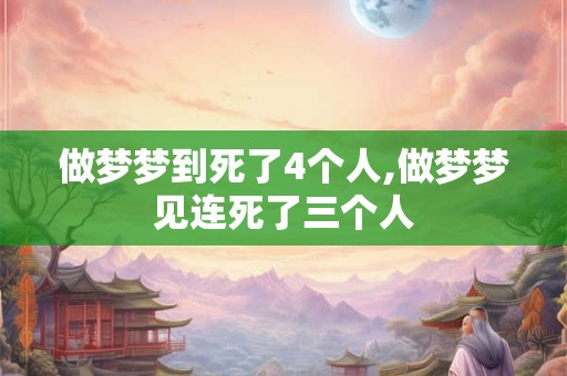 做梦梦到死了4个人,做梦梦见连死了三个人