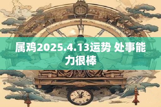 属鸡2025.4.13运势 处事能力很棒