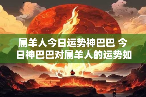 属羊人今日运势神巴巴 今日神巴巴对属羊人的运势如何