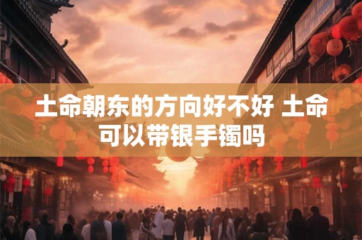 土命朝东的方向好不好 土命可以带银手镯吗