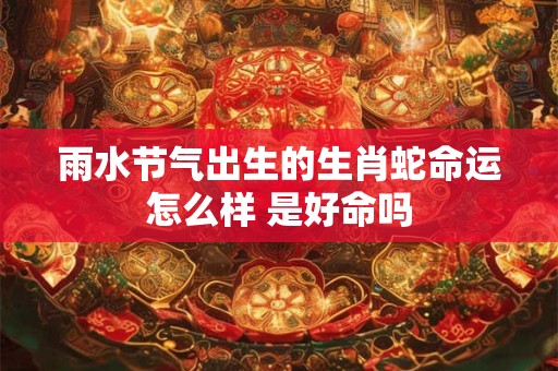 雨水节气出生的生肖蛇命运怎么样 是好命吗
