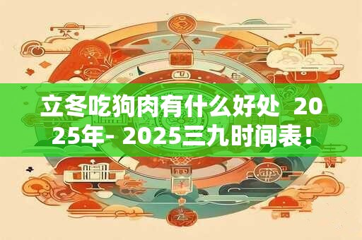 立冬吃狗肉有什么好处  2025年- 2025三九时间表！