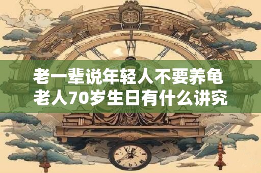 老一辈说年轻人不要养龟 老人70岁生日有什么讲究