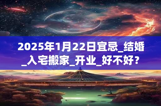 2025年1月22日宜忌_结婚_入宅搬家_开业_好不好？
