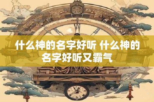 什么神的名字好听 什么神的名字好听又霸气