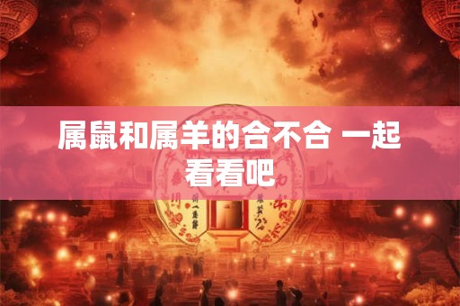 属鼠和属羊的合不合 一起看看吧