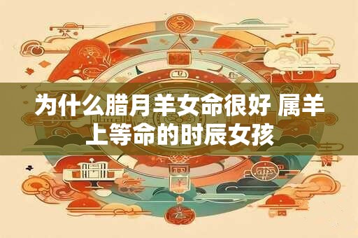 为什么腊月羊女命很好 属羊上等命的时辰女孩