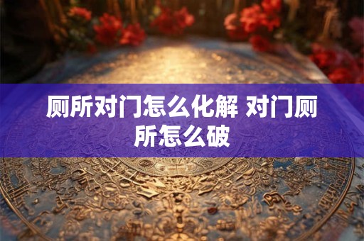 厕所对门怎么化解 对门厕所怎么破