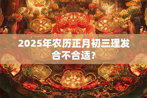 2025年农历正月初三理发合不合适？