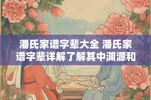 潘氏家谱字辈大全 潘氏家谱字辈详解了解其中渊源和历史渊源吗