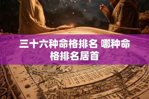 三十六种命格排名 哪种命格排名居首