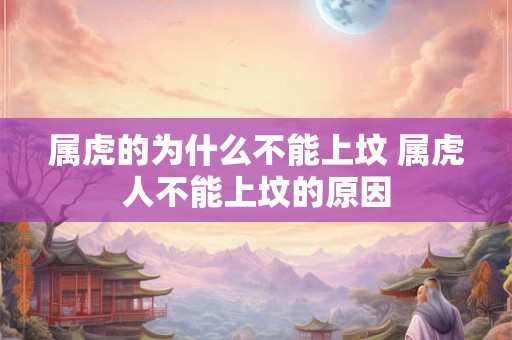 属虎的为什么不能上坟 属虎人不能上坟的原因 属虎的为什么不能上坟 属虎人不能上坟的原因