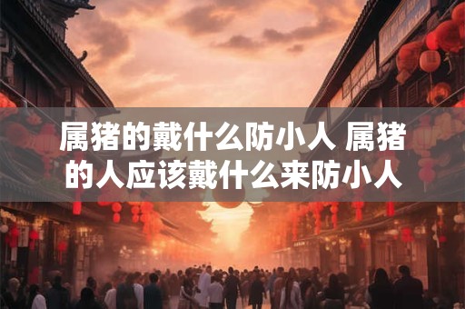 属猪的戴什么防小人 属猪的人应该戴什么来防小人