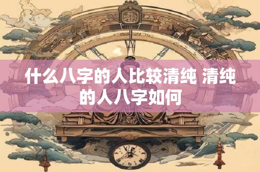 什么八字的人比较清纯 清纯的人八字如何