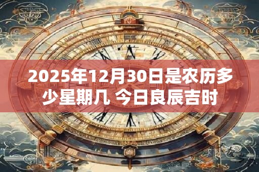 2025年12月30日是农历多少星期几 今日良辰吉时