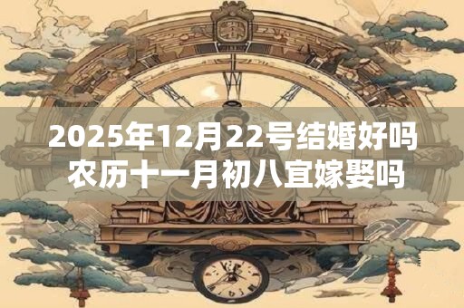 2025年12月22号结婚好吗 农历十一月初八宜嫁娶吗