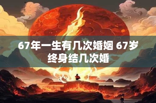 67年一生有几次婚姻 67岁终身结几次婚