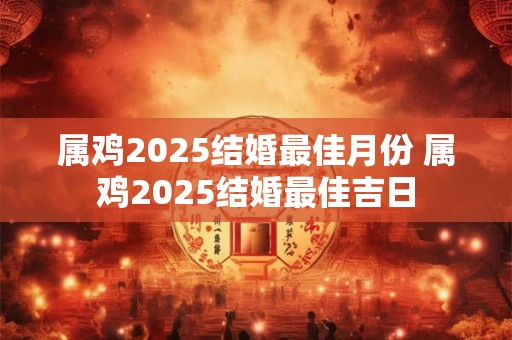 属鸡2025结婚最佳月份 属鸡2025结婚最佳吉日