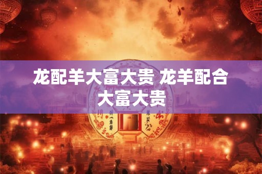 龙配羊大富大贵 龙羊配合大富大贵