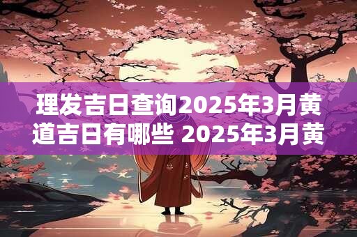 理发吉日查询2025年3月黄道吉日有哪些 2025年3月黄道吉日理发查询