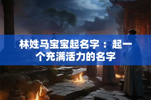 林姓马宝宝起名字 ：起一个充满活力的名字