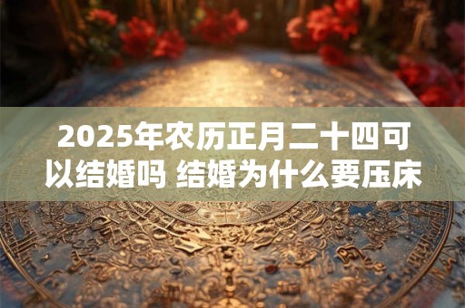 2025年农历正月二十四可以结婚吗 结婚为什么要压床