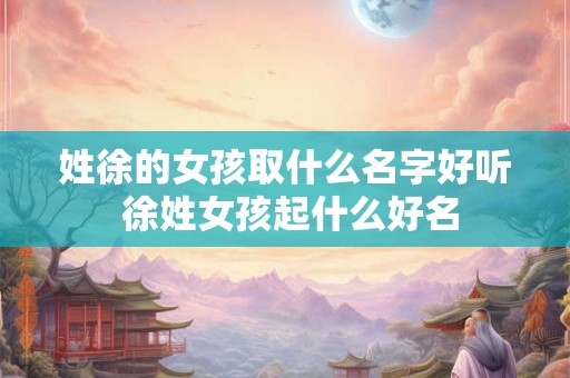 姓徐的女孩取什么名字好听 徐姓女孩起什么好名