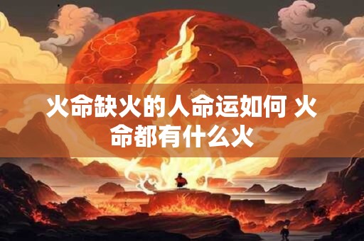 火命缺火的人命运如何 火命都有什么火