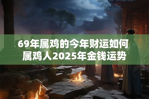 69年属鸡的今年财运如何 属鸡人2025年金钱运势