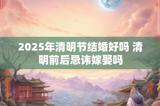 2025年清明节结婚好吗 清明前后忌讳嫁娶吗