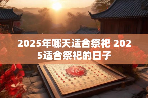 2025年哪天适合祭祀 2025适合祭祀的日子