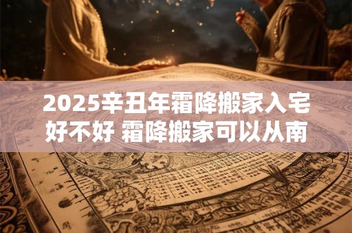 2025辛丑年霜降搬家入宅好不好 霜降搬家可以从南往北搬吗