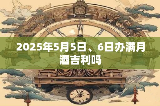 2026年5月5日、6日办满月酒吉利吗