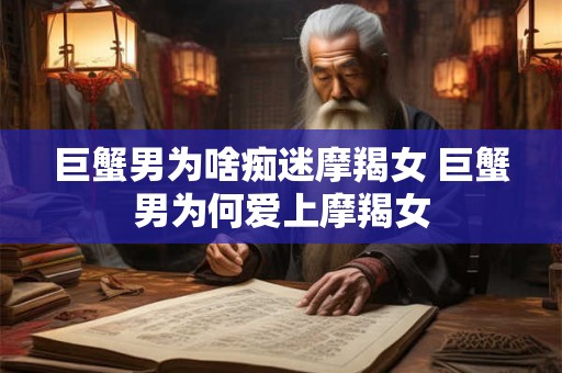 巨蟹男为啥痴迷摩羯女 巨蟹男为何爱上摩羯女