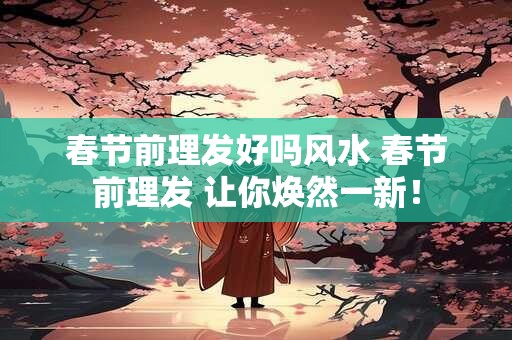 春节前理发好吗风水 春节前理发 让你焕然一新！