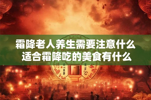 霜降老人养生需要注意什么 适合霜降吃的美食有什么